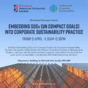 This image is advertising a session at RichmondInstitute for American University Corporate London Sustainability RichmondBusiness School about embedding UN Compact Goals into Corporate Sustainability Practice. Full Text: RichmondInstitute for American University Corporate London Sustainability RichmondBusiness School EMBEDDING SDGs (UN COMPACT GOALS] INTO CORPORATE SUSTAINABILITY PRACTICE FRIDAY 21 APRIL - 11.30AM-12.30PM Entitled, 'Embedding SDGs (UN Compact Goals) into Corporate Sustainability Practice ,, this session will be led by Inma Ramos, Associate Professor in Management, Business and Law, who has been teaching corporate sustainability for the past five years and is sustainability-accredited by GRI (Global Reporting Initiative). Classroom I, Building 12, Chiswick Park, London W4 5AN www.richmond.ac.uk